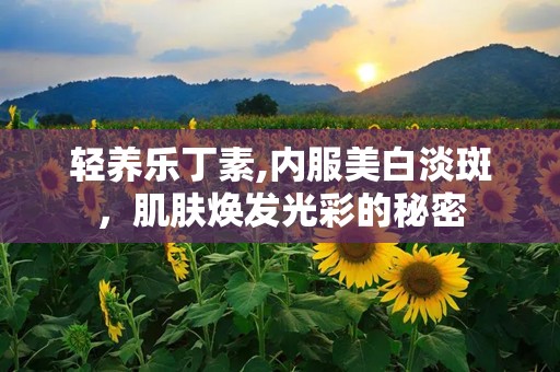 轻养乐丁素,内服美白淡斑，肌肤焕发光彩的秘密