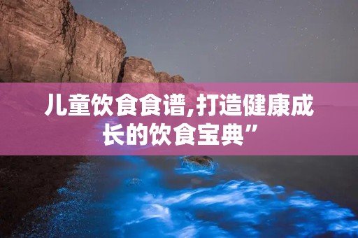 儿童饮食食谱,打造健康成长的饮食宝典”