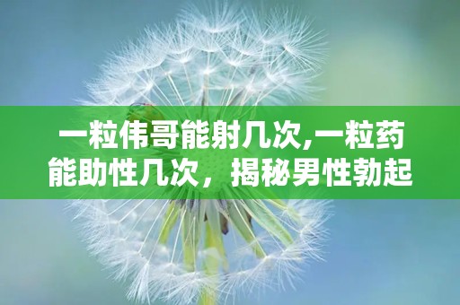 一粒伟哥能射几次,一粒药能助性几次，揭秘男性勃起功能障碍治疗之道”