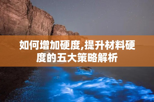 如何增加硬度,提升材料硬度的五大策略解析