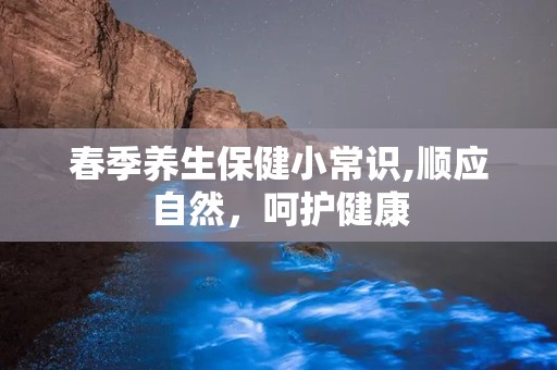 春季养生保健小常识,顺应自然，呵护健康