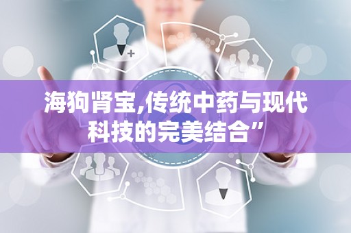 海狗肾宝,传统中药与现代科技的完美结合”