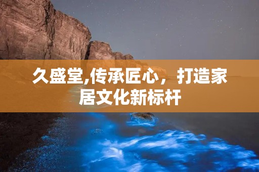 久盛堂,传承匠心，打造家居文化新标杆