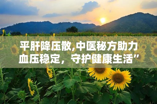 平肝降压散,中医秘方助力血压稳定，守护健康生活”