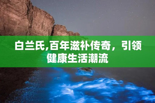 白兰氏,百年滋补传奇，引领健康生活潮流