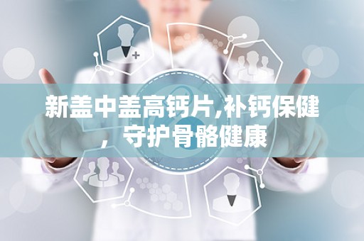 新盖中盖高钙片,补钙保健，守护骨骼健康