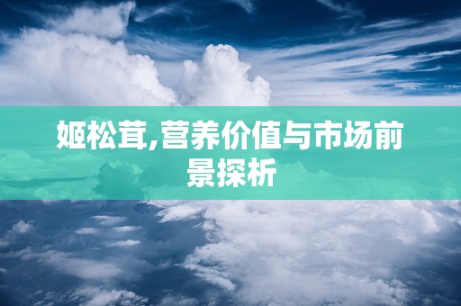 姬松茸,营养价值与市场前景探析