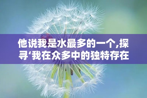 他说我是水最多的一个,探寻‘我在众多中的独特存在”