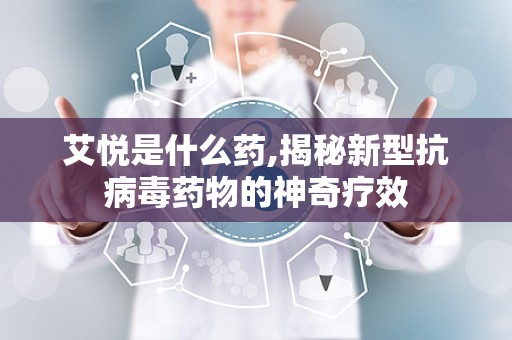 艾悦是什么药,揭秘新型抗病毒药物的神奇疗效
