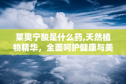 莱奥宁酸是什么药,天然植物精华，全面呵护健康与美丽