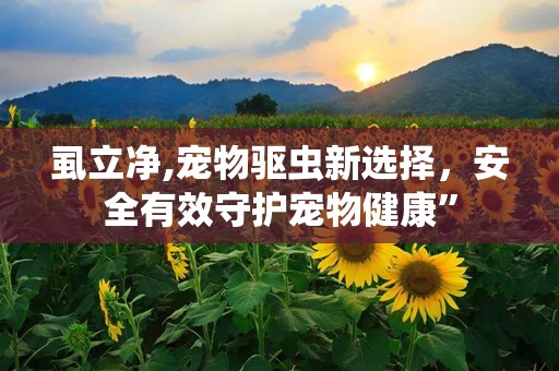 虱立净,宠物驱虫新选择，安全有效守护宠物健康”
