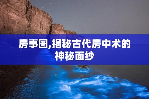 房事图,揭秘古代房中术的神秘面纱