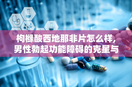 枸橼酸西地那非片怎么样,男性勃起功能障碍的克星与使用指南”