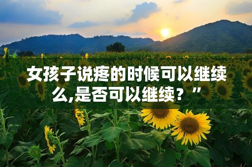 女孩子说疼的时候可以继续么,是否可以继续？”