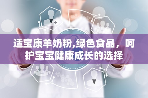 适宝康羊奶粉,绿色食品，呵护宝宝健康成长的选择
