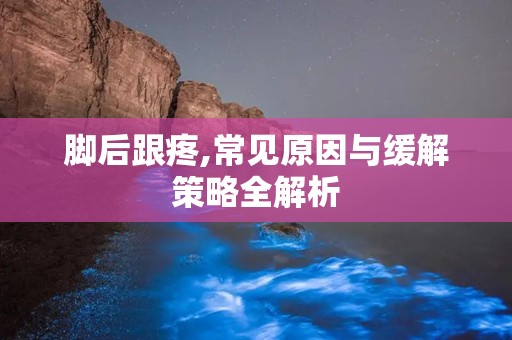脚后跟疼,常见原因与缓解策略全解析