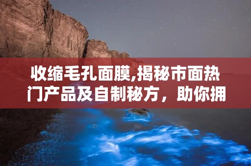 收缩毛孔面膜,揭秘市面热门产品及自制秘方，助你拥有细腻肌肤”