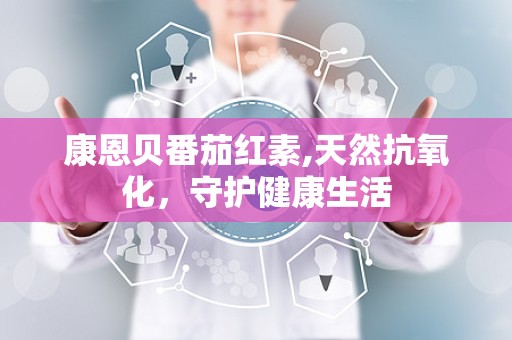 康恩贝番茄红素,天然抗氧化，守护健康生活