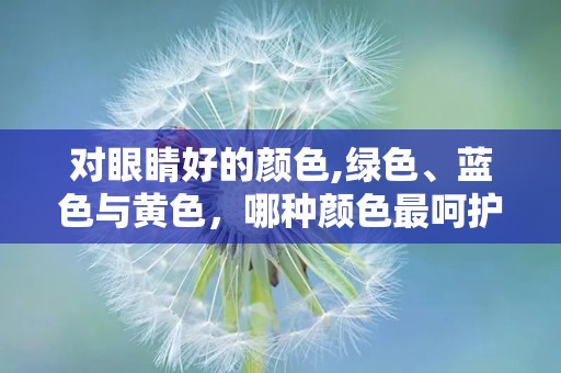 对眼睛好的颜色,绿色、蓝色与黄色，哪种颜色最呵护你的双眼？”