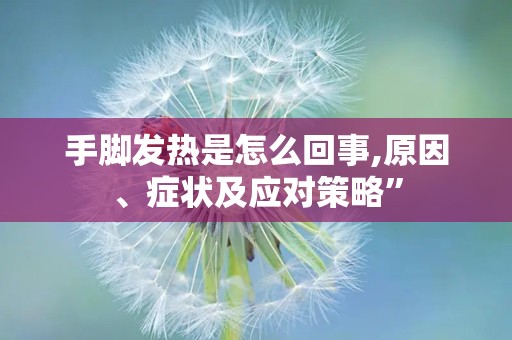 手脚发热是怎么回事,原因、症状及应对策略”