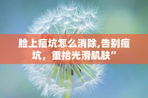 脸上痘坑怎么消除,告别痘坑，重拾光滑肌肤”