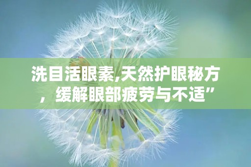 洗目活眼素,天然护眼秘方，缓解眼部疲劳与不适”