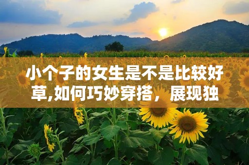 小个子的女生是不是比较好草,如何巧妙穿搭，展现独特魅力与气质”