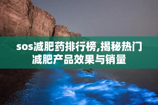 sos减肥药排行榜,揭秘热门减肥产品效果与销量
