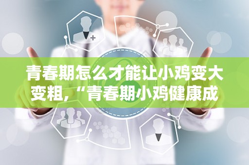 青春期怎么才能让小鸡变大变粗,“青春期小鸡健康成长与发育策略解析”