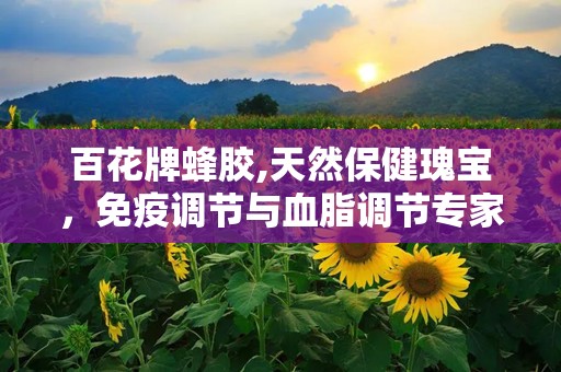 百花牌蜂胶,天然保健瑰宝，免疫调节与血脂调节专家”