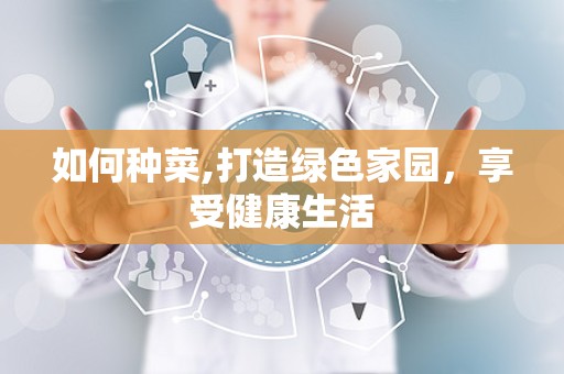 如何种菜,打造绿色家园，享受健康生活