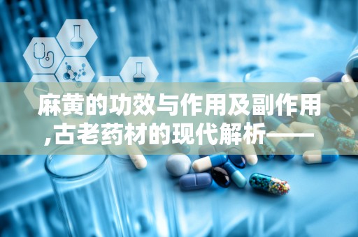 麻黄的功效与作用及副作用,古老药材的现代解析——功效、作用与副作用全面解读