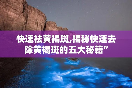 快速祛黄褐斑,揭秘快速去除黄褐斑的五大秘籍”