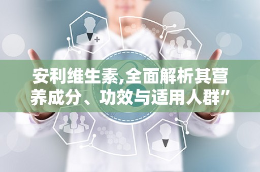 安利维生素,全面解析其营养成分、功效与适用人群”