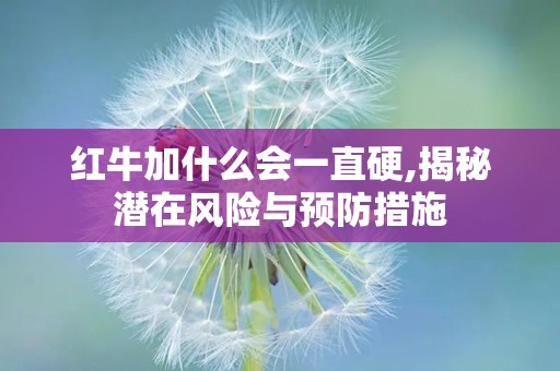红牛加什么会一直硬,揭秘潜在风险与预防措施