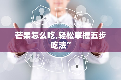 芒果怎么吃,轻松掌握五步吃法”