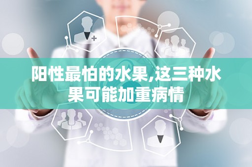 阳性最怕的水果,这三种水果可能加重病情
