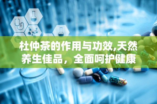 杜仲茶的作用与功效,天然养生佳品，全面呵护健康
