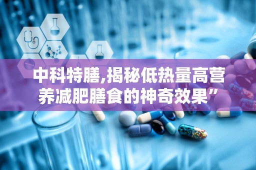 中科特膳,揭秘低热量高营养减肥膳食的神奇效果”