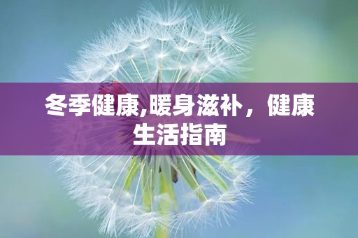 冬季健康,暖身滋补，健康生活指南