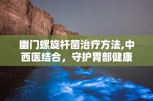 幽门螺旋杆菌治疗方法,中西医结合，守护胃部健康