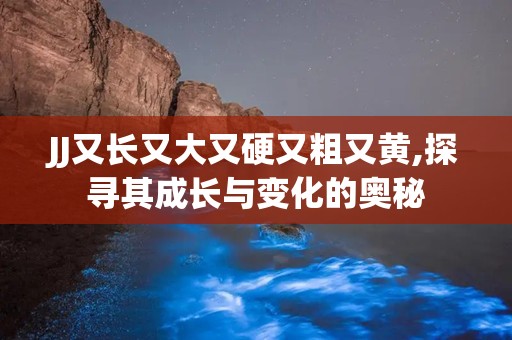 JJ又长又大又硬又粗又黄,探寻其成长与变化的奥秘