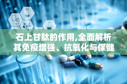 石上甘肽的作用,全面解析其免疫增强、抗氧化与保健功效