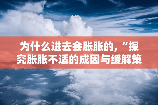 为什么进去会胀胀的,“探究胀胀不适的成因与缓解策略”