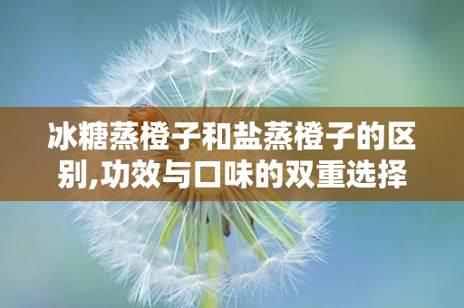 冰糖蒸橙子和盐蒸橙子的区别,功效与口味的双重选择