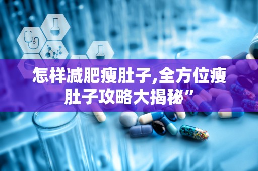 怎样减肥瘦肚子,全方位瘦肚子攻略大揭秘”
