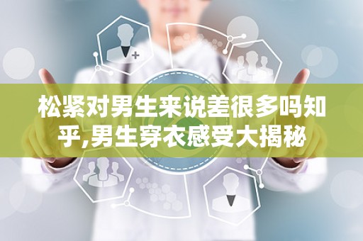 松紧对男生来说差很多吗知乎,男生穿衣感受大揭秘
