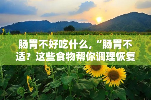 肠胃不好吃什么,“肠胃不适？这些食物帮你调理恢复”