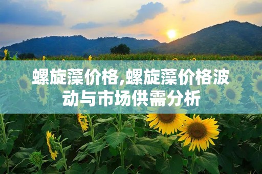 螺旋藻价格,螺旋藻价格波动与市场供需分析