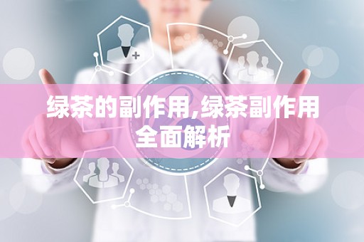 绿茶的副作用,绿茶副作用全面解析
